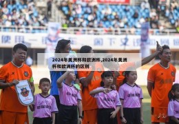 2024年美洲杯和欧洲杯,2024年美洲杯和欧洲杯的区别