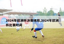 2024年欧洲杯决赛场地,2024年欧洲杯比赛时间