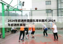 2024年欧洲杯德国队球衣图片,2024年欧洲杯赛程