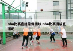 nba比赛直播录像回放,nba比赛回放直播吧