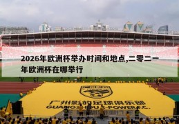 2026年欧洲杯举办时间和地点,二零二一年欧洲杯在哪举行