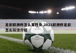 足彩欧洲杯怎么算胜负,2021欧洲杯足彩怎么玩法介绍