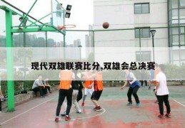 现代双雄联赛比分,双雄会总决赛