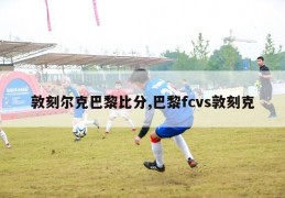 敦刻尔克巴黎比分,巴黎fcvs敦刻克