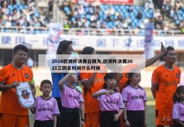 2024欧洲杯决赛日期为,欧洲杯决赛2021三四名时间什么时候