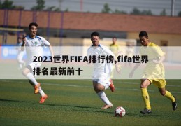 2023世界FIFA排行榜,fifa世界排名最新前十