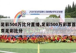 足彩500万比分直播,足彩500万彩票首页足彩比分