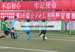 热火vs76比分,热火vs76人全场回放