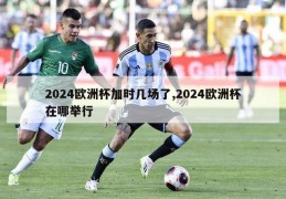 2024欧洲杯加时几场了,2024欧洲杯在哪举行