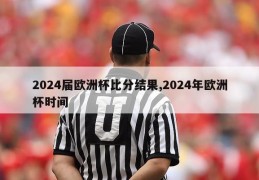 2024届欧洲杯比分结果,2024年欧洲杯时间