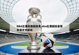 NBA比赛录像回放麦,nba比赛回放录像高清中文解说