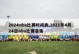 2024nba比赛时间表,2021年4月24日nba比赛录像