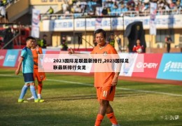 2023国际足联最新排行,2023国际足联最新排行女足