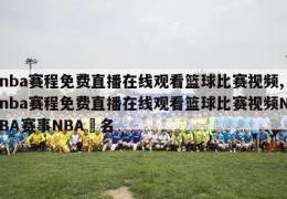 nba赛程免费直播在线观看篮球比赛视频,nba赛程免费直播在线观看篮球比赛视频NBA赛事NBA棑名