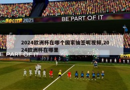 2024欧洲杯在哪个国家抽签呢视频,2024欧洲杯在哪里