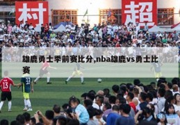 雄鹿勇士季前赛比分,nba雄鹿vs勇士比赛