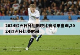 2024欧洲杯分组揭晓比赛结果查询,2024欧洲杯比赛时间