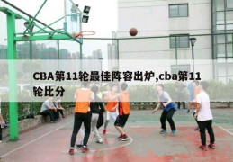 CBA第11轮最佳阵容出炉,cba第11轮比分