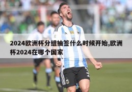 2024欧洲杯分组抽签什么时候开始,欧洲杯2024在哪个国家