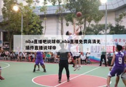 nba直播吧说球帝,nba直播免费高清无插件直播说球帝