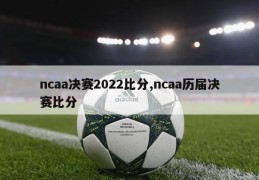 ncaa决赛2022比分,ncaa历届决赛比分