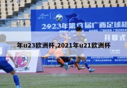 年u23欧洲杯,2021年u21欧洲杯