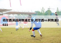 切尔西决战利物浦比分,切尔西vs利物浦2021