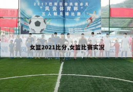 女篮2021比分,女篮比赛实况