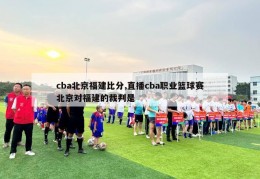 cba北京福建比分,直播cba职业篮球赛北京对福建的裁判是