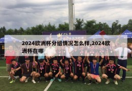 2024欧洲杯分组情况怎么样,2024欧洲杯在哪