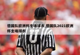 德国队欧洲杯主场球衣,德国队2021欧洲杯主场球衣