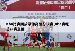 nba比赛回放录像高清总决赛,nba赛程总决赛直播