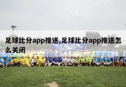 足球比分app推送,足球比分app推送怎么关闭