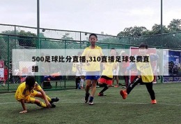 500足球比分直播,310直播足球免费直播