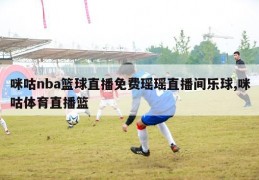 咪咕nba篮球直播免费瑶瑶直播间乐球,咪咕体育直播篮