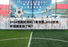 2024德国欧洲杯门票发售,2021欧洲杯德国出线了吗?