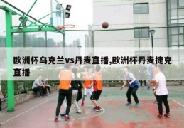 欧洲杯乌克兰vs丹麦直播,欧洲杯丹麦捷克直播