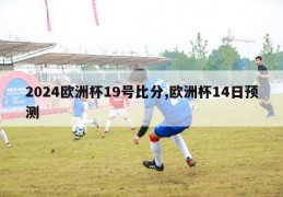 2024欧洲杯19号比分,欧洲杯14日预测