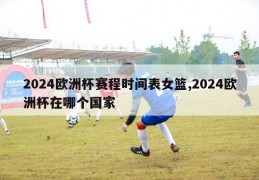 2024欧洲杯赛程时间表女篮,2024欧洲杯在哪个国家