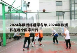 2024年欧洲杯进球名单,2024年欧洲杯在哪个国家举行