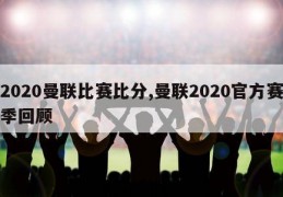 2020曼联比赛比分,曼联2020官方赛季回顾