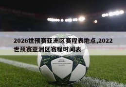 2026世预赛亚洲区赛程表地点,2022世预赛亚洲区赛程时间表