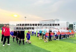 24年欧洲杯在哪里举行,2024足球世界杯什么时候开始