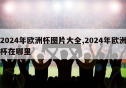 2024年欧洲杯图片大全,2024年欧洲杯在哪里