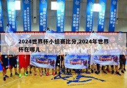 2024世界杯小组赛比分,2024年世界杯在哪儿