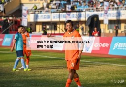 现在怎么是2024欧洲杯,欧洲杯2024在哪个国家