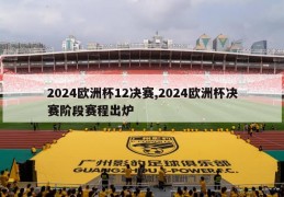 2024欧洲杯12决赛,2024欧洲杯决赛阶段赛程出炉