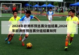 2024年欧洲杯预选赛分组结果,2024年欧洲杯预选赛分组结果如何