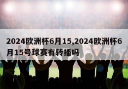 2024欧洲杯6月15,2024欧洲杯6月15号球赛有转播吗