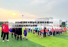 2024欧洲杯决赛加时,欧洲杯决赛2021三四名时间什么时候